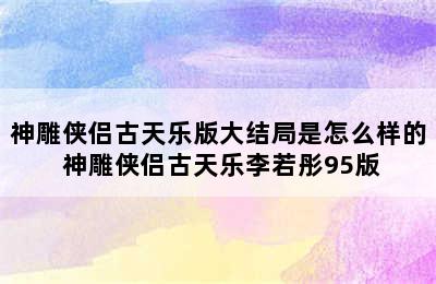 神雕侠侣古天乐版大结局是怎么样的 神雕侠侣古天乐李若彤95版